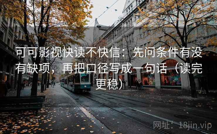 可可影视快读不快信：先问条件有没有缺项，再把口径写成一句话（读完更稳）