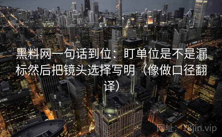 黑料网一句话到位：盯单位是不是漏标然后把镜头选择写明（像做口径翻译）