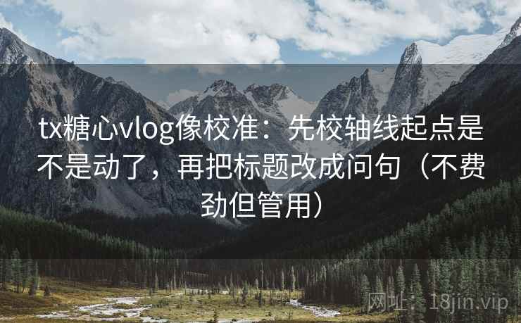 tx糖心vlog像校准:先校轴线起点是不是动了,再把标题改成问句(不费劲但管用) tx糖心vlog像校准:先校轴线起点是不是动了,再把标题改成问句(不费劲但管用)