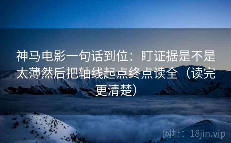 神马电影一句话到位：盯证据是不是太薄然后把轴线起点终点读全（读完更清楚）