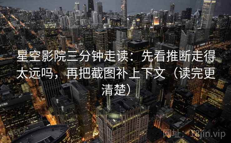 星空影院三分钟走读：先看推断走得太远吗，再把截图补上下文（读完更清楚）