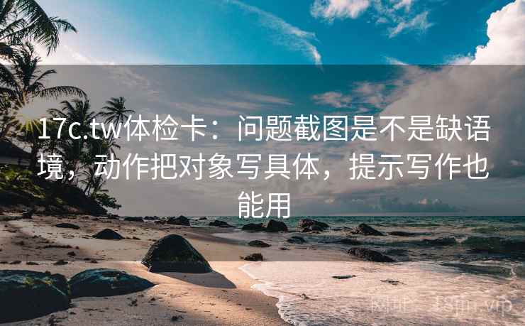 17c.tw体检卡：问题截图是不是缺语境，动作把对象写具体，提示写作也能用