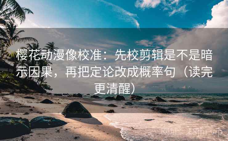 樱花动漫像校准：先校剪辑是不是暗示因果，再把定论改成概率句（读完更清醒）