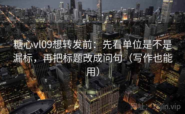 糖心vl09想转发前：先看单位是不是漏标，再把标题改成问句（写作也能用）