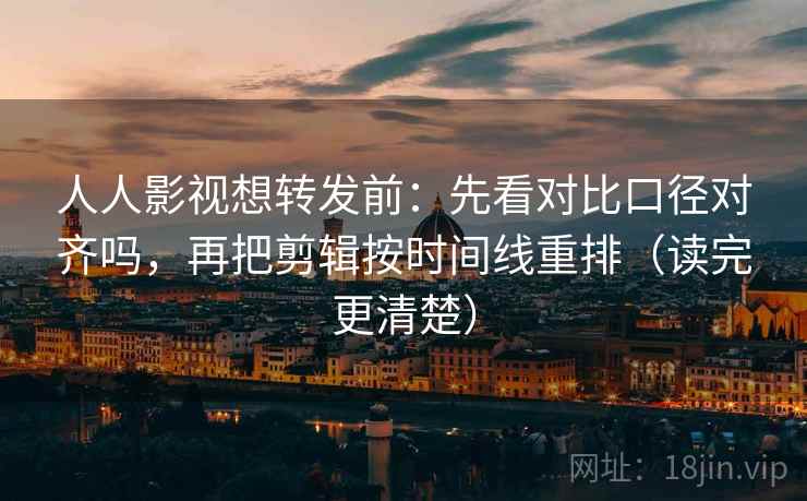 人人影视想转发前：先看对比口径对齐吗，再把剪辑按时间线重排（读完更清楚）