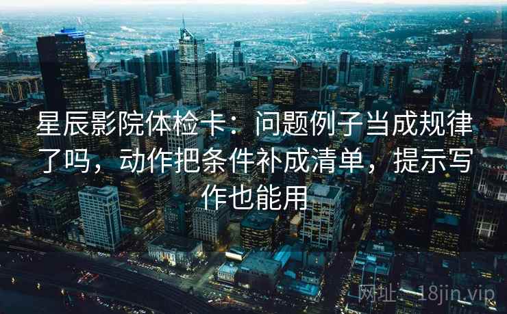 星辰影院体检卡：问题例子当成规律了吗，动作把条件补成清单，提示写作也能用