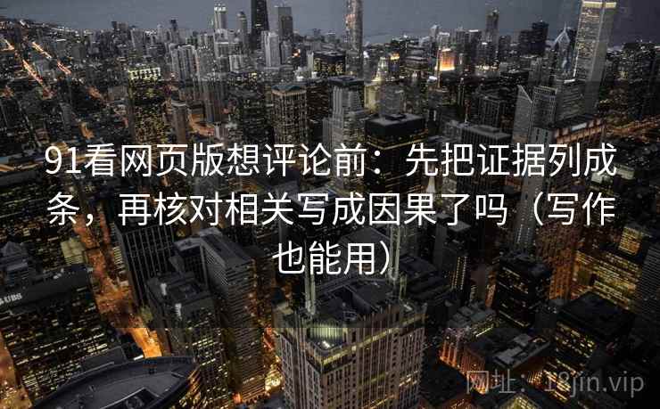 91看网页版想评论前：先把证据列成条，再核对相关写成因果了吗（写作也能用）