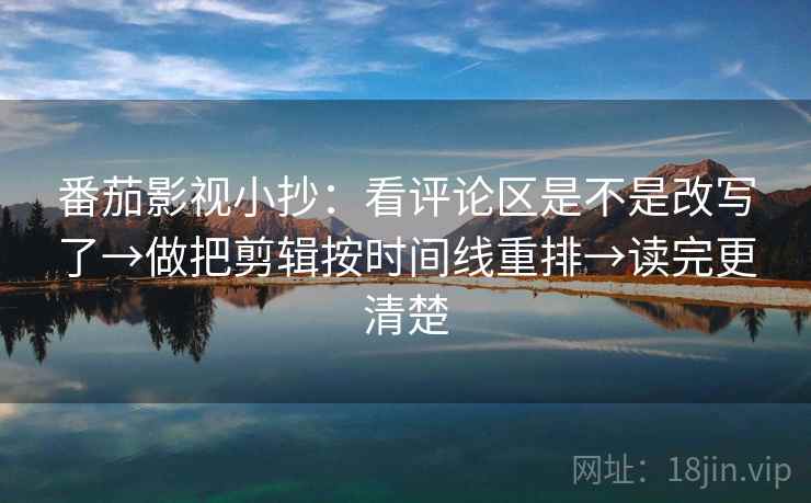 番茄影视小抄：看评论区是不是改写了→做把剪辑按时间线重排→读完更清楚