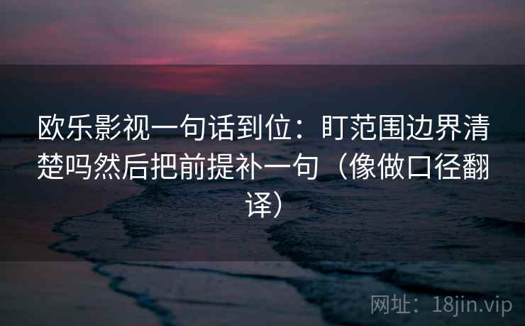 欧乐影视一句话到位：盯范围边界清楚吗然后把前提补一句（像做口径翻译）