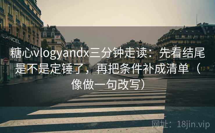 糖心vlogyandx三分钟走读：先看结尾是不是定锤了，再把条件补成清单（像做一句改写）