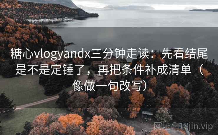 糖心vlogyandx三分钟走读：先看结尾是不是定锤了，再把条件补成清单（像做一句改写）