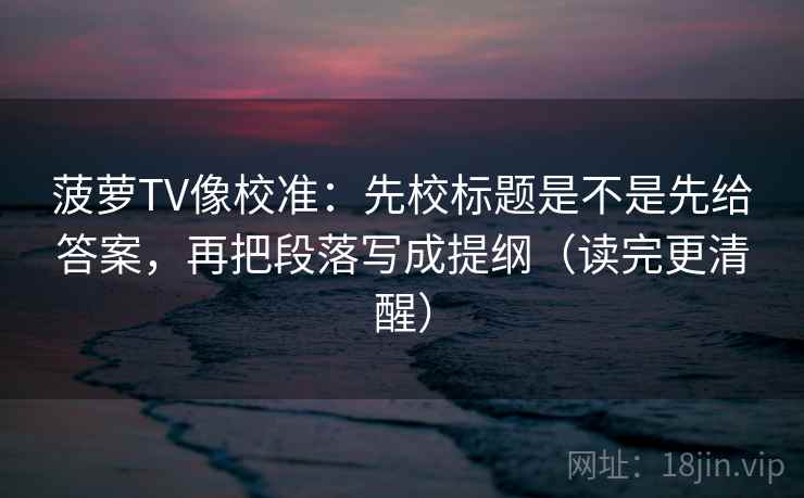 菠萝TV像校准：先校标题是不是先给答案，再把段落写成提纲（读完更清醒）