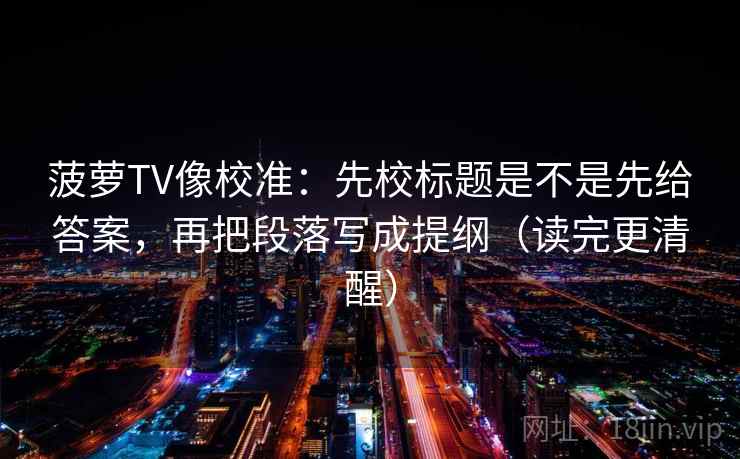 菠萝TV像校准：先校标题是不是先给答案，再把段落写成提纲（读完更清醒）