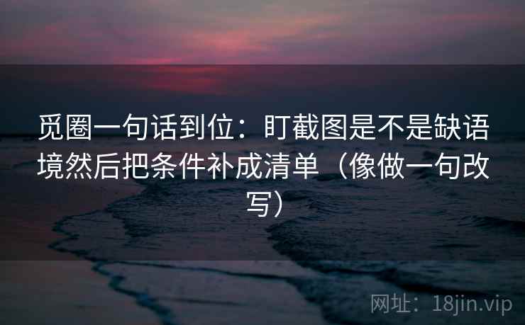 觅圈一句话到位：盯截图是不是缺语境然后把条件补成清单（像做一句改写）