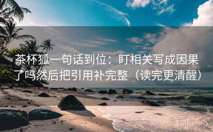 茶杯狐一句话到位：盯相关写成因果了吗然后把引用补完整（读完更清醒）
