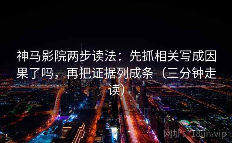 神马影院两步读法：先抓相关写成因果了吗，再把证据列成条（三分钟走读）