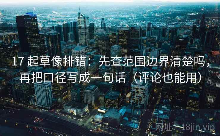 17 起草像排错:先查范围边界清楚吗,再把口径写成一句话(评论也能用) 17 起草像排错:先查范围边界清楚吗,再把口径写成一句话(评论也能用)