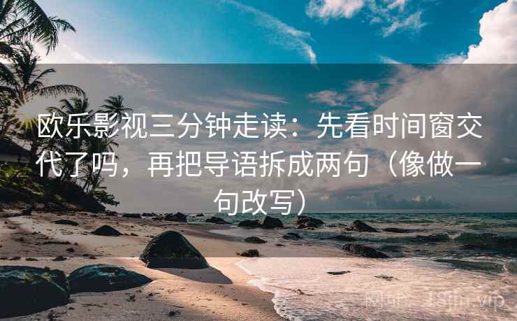欧乐影视三分钟走读:先看时间窗交代了吗,再把导语拆成两句(像做一句改写) 欧乐影视三分钟走读:先看时间窗交代了吗,再把导语拆成两句(像做一句改写)