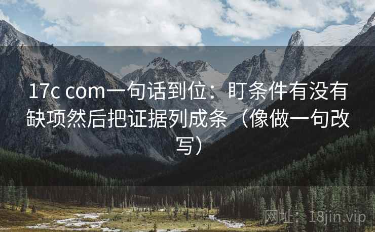 17c com一句话到位：盯条件有没有缺项然后把证据列成条（像做一句改写）