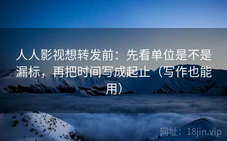 人人影视想转发前:先看单位是不是漏标,再把时间写成起止(写作也能用) 人人影视想转发前:先看单位是不是漏标,再把时间写成起止(写作也能用)