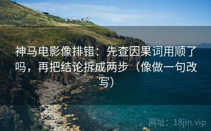 神马电影像排错:先查因果词用顺了吗,再把结论拆成两步(像做一句改写) 神马电影像排错:先查因果词用顺了吗,再把结论拆成两步(像做一句改写)