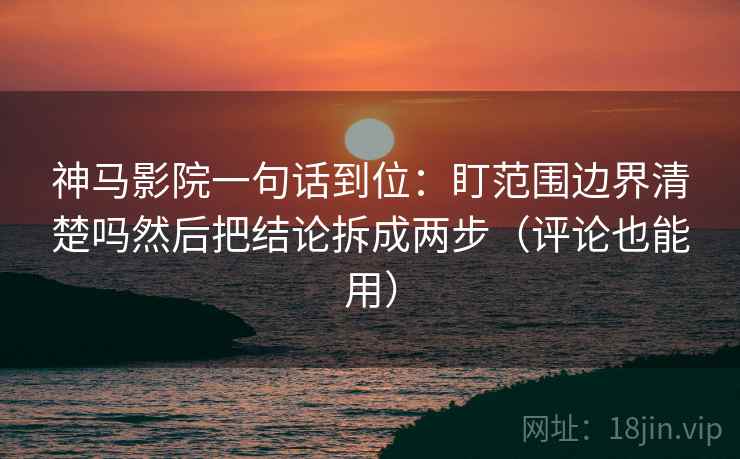 神马影院一句话到位:盯范围边界清楚吗然后把结论拆成两步(评论也能用) 神马影院一句话到位:盯范围边界清楚吗然后把结论拆成两步(评论也能用)