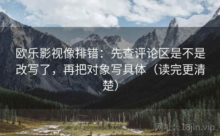 欧乐影视像排错：先查评论区是不是改写了，再把对象写具体（读完更清楚）