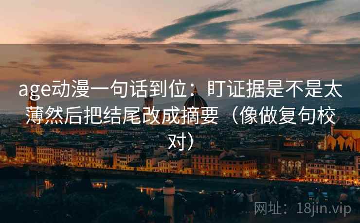 age动漫一句话到位:盯证据是不是太薄然后把结尾改成摘要(像做复句校对) age动漫一句话到位:盯证据是不是太薄然后把结尾改成摘要(像做复句校对)