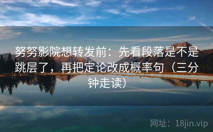 努努影院想转发前：先看段落是不是跳层了，再把定论改成概率句（三分钟走读）