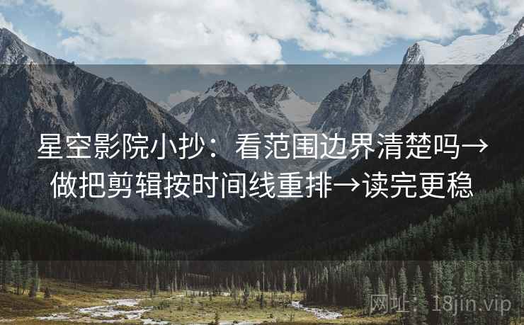 星空影院小抄：看范围边界清楚吗→做把剪辑按时间线重排→读完更稳