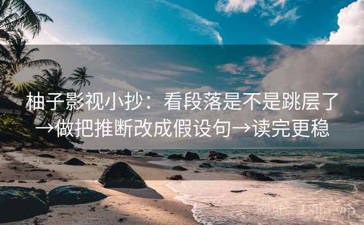 柚子影视小抄：看段落是不是跳层了→做把推断改成假设句→读完更稳