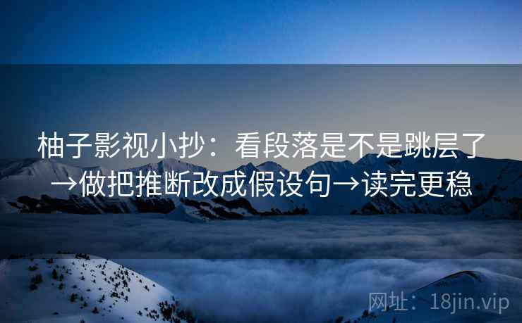柚子影视小抄:看段落是不是跳层了→做把推断改成假设句→读完更稳 柚子影视小抄:看段落是不是跳层了→做把推断改成假设句→读完更稳