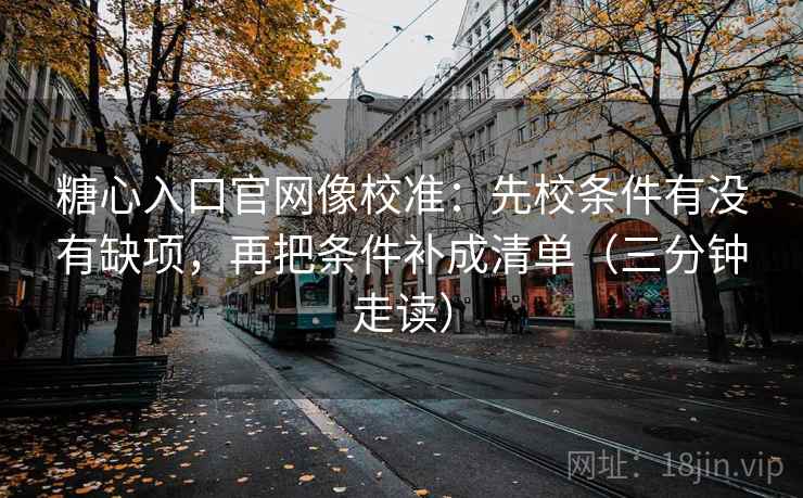 糖心入口官网像校准:先校条件有没有缺项,再把条件补成清单(三分钟走读) 糖心入口官网像校准:先校条件有没有缺项,再把条件补成清单(三分钟走读)