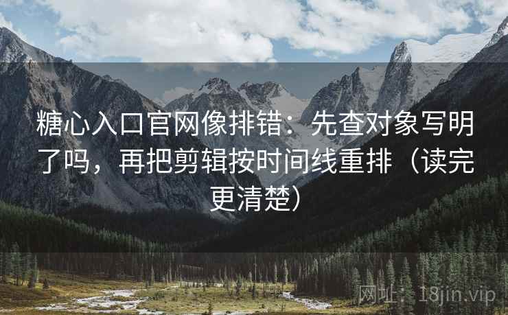 糖心入口官网像排错:先查对象写明了吗,再把剪辑按时间线重排(读完更清楚) 糖心入口官网像排错:先查对象写明了吗,再把剪辑按时间线重排(读完更清楚)