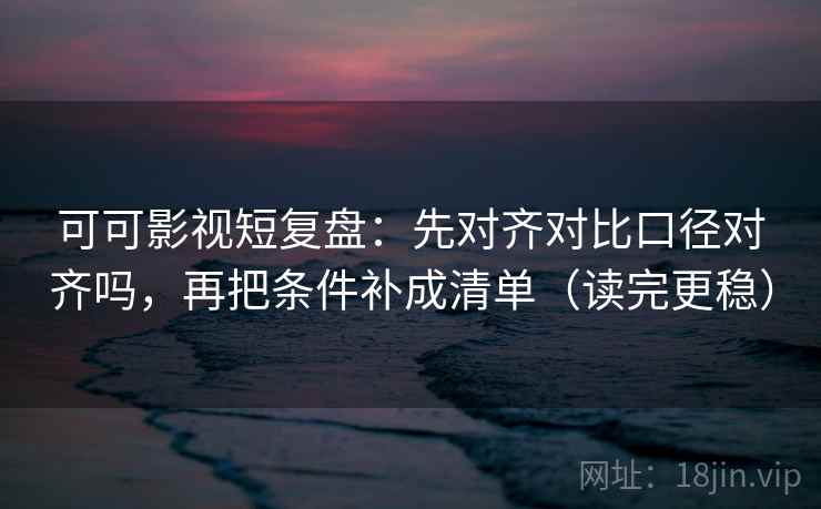 可可影视短复盘:先对齐对比口径对齐吗,再把条件补成清单(读完更稳) 可可影视短复盘:先对齐对比口径对齐吗,再把条件补成清单(读完更稳)