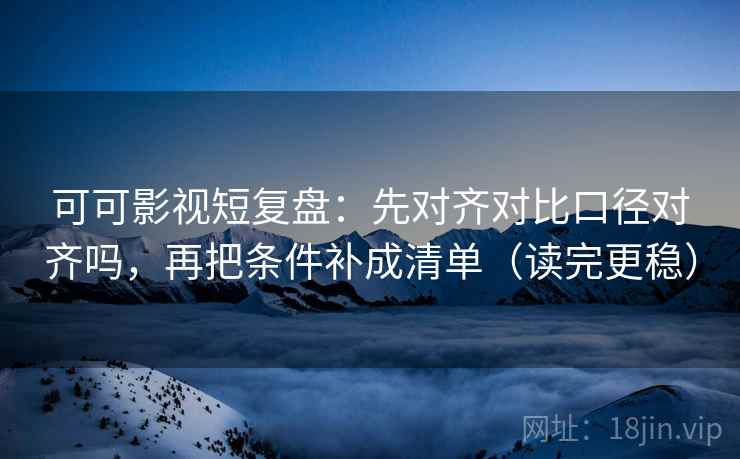 可可影视短复盘：先对齐对比口径对齐吗，再把条件补成清单（读完更稳）