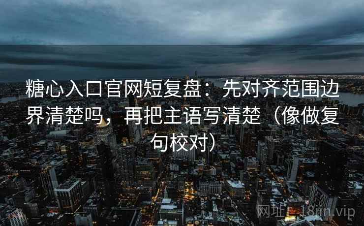 糖心入口官网短复盘:先对齐范围边界清楚吗,再把主语写清楚(像做复句校对) 糖心入口官网短复盘:先对齐范围边界清楚吗,再把主语写清楚(像做复句校对)
