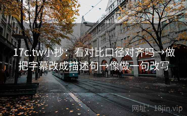 17c.tw小抄:看对比口径对齐吗→做把字幕改成描述句→像做一句改写 17c.tw小抄:看对比口径对齐吗→做把字幕改成描述句→像做一句改写