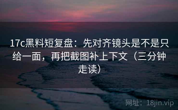 17c黑料短复盘:先对齐镜头是不是只给一面,再把截图补上下文(三分钟走读) 17c黑料短复盘:先对齐镜头是不是只给一面,再把截图补上下文(三分钟走读)