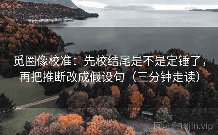 觅圈像校准:先校结尾是不是定锤了,再把推断改成假设句(三分钟走读) 觅圈像校准:先校结尾是不是定锤了,再把推断改成假设句(三分钟走读)