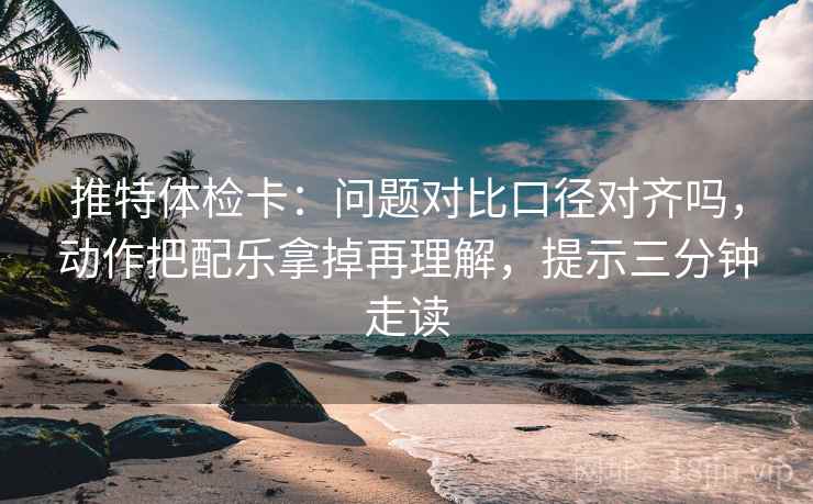 推特体检卡:问题对比口径对齐吗,动作把配乐拿掉再理解,提示三分钟走读 推特体检卡:问题对比口径对齐吗,动作把配乐拿掉再理解,提示三分钟走读