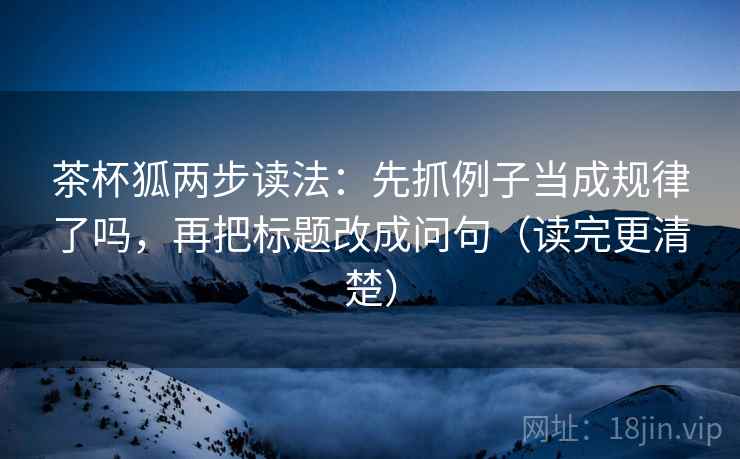 茶杯狐两步读法:先抓例子当成规律了吗,再把标题改成问句(读完更清楚) 茶杯狐两步读法:先抓例子当成规律了吗,再把标题改成问句(读完更清楚)