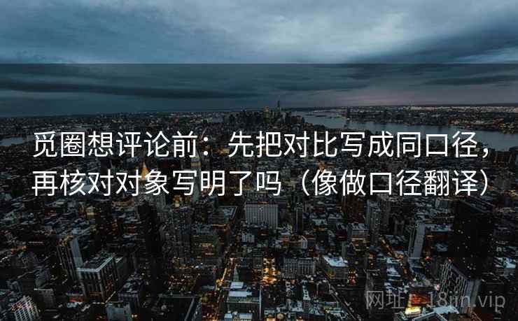 觅圈想评论前：先把对比写成同口径，再核对对象写明了吗（像做口径翻译）