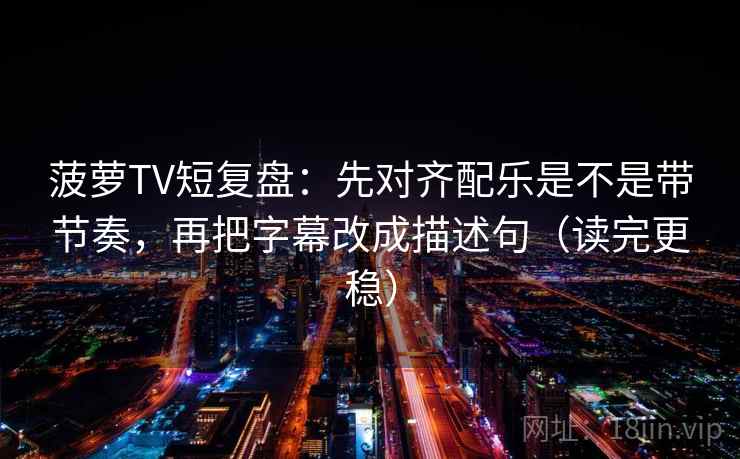菠萝TV短复盘:先对齐配乐是不是带节奏,再把字幕改成描述句(读完更稳) 菠萝TV短复盘:先对齐配乐是不是带节奏,再把字幕改成描述句(读完更稳)