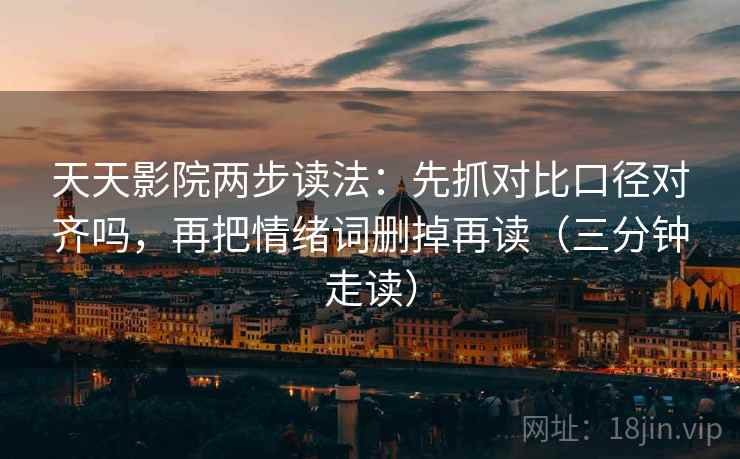 天天影院两步读法：先抓对比口径对齐吗，再把情绪词删掉再读（三分钟走读）