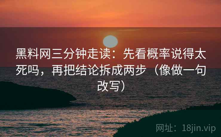 黑料网三分钟走读：先看概率说得太死吗，再把结论拆成两步（像做一句改写）