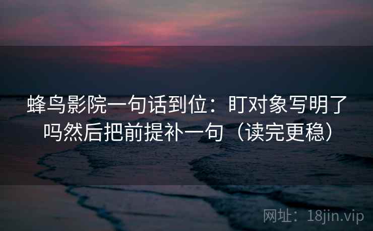 蜂鸟影院一句话到位：盯对象写明了吗然后把前提补一句（读完更稳）