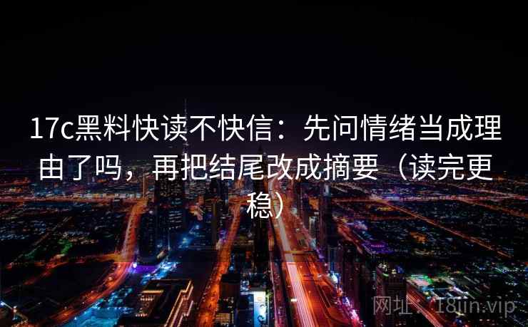 17c黑料快读不快信：先问情绪当成理由了吗，再把结尾改成摘要（读完更稳）