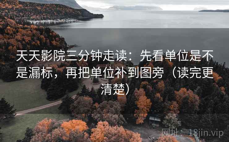 天天影院三分钟走读：先看单位是不是漏标，再把单位补到图旁（读完更清楚）