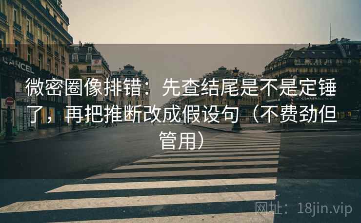 微密圈像排错：先查结尾是不是定锤了，再把推断改成假设句（不费劲但管用）